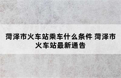 菏泽市火车站乘车什么条件 菏泽市火车站最新通告